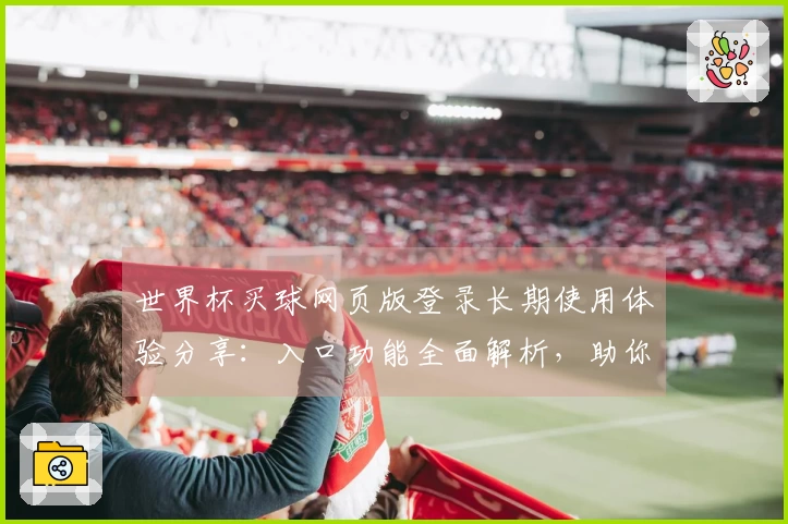 世界杯买球网页版登录长期使用体验分享:入口功能全面解析,助你轻松畅享体育赛事