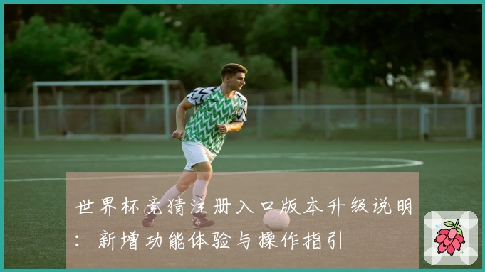 世界杯竞猜注册入口版本升级说明:新增功能体验与操作指引