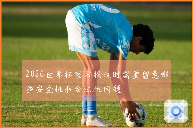 2026世界杯官方投注时需要留意哪些安全性和合法性问题