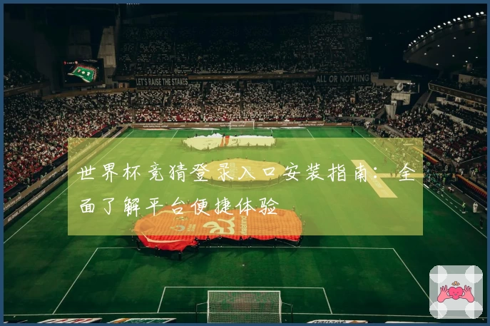 世界杯竞猜登录入口安装指南:全面了解平台便捷体验