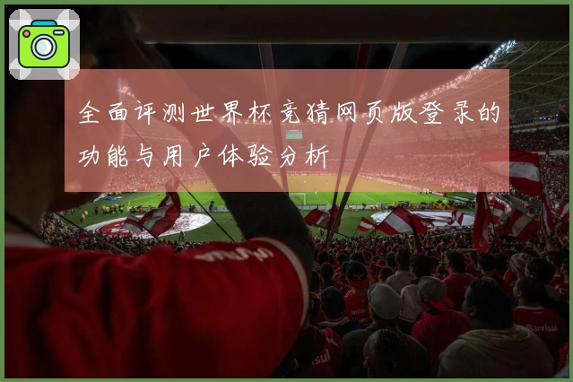 全面评测世界杯竞猜网页版登录的功能与用户体验分析