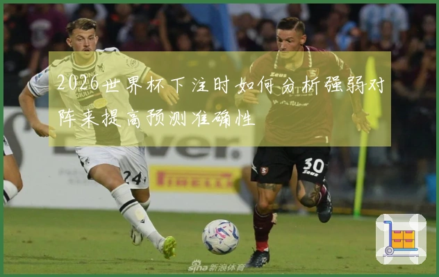 2026世界杯下注时如何分析强弱对阵来提高预测准确性