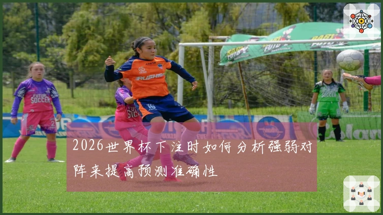 2026世界杯下注时如何分析强弱对阵来提高预测准确性