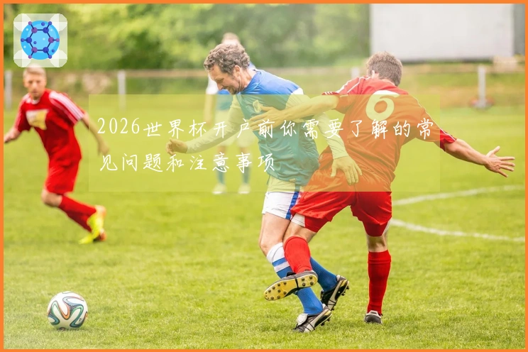 2026世界杯开户前你需要了解的常见问题和注意事项
