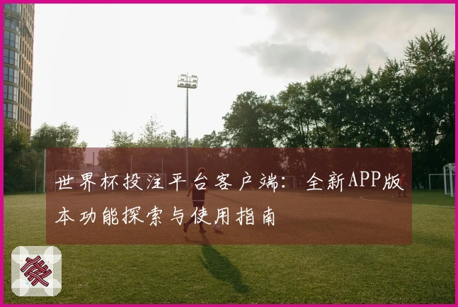 世界杯投注平台客户端：全新APP版本功能探索与使用指南