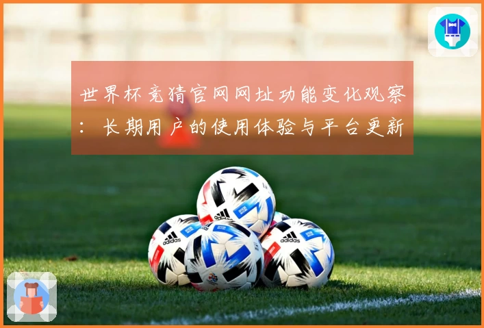 世界杯竞猜官网网址功能变化观察：长期用户的使用体验与平台更新评测
