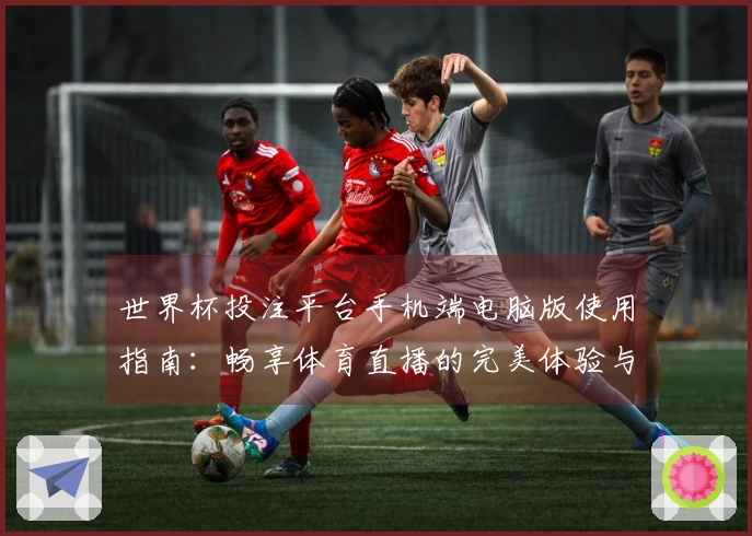 世界杯投注平台手机端电脑版使用指南：畅享体育直播的完美体验与功能介绍