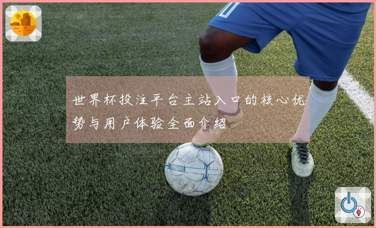 世界杯投注平台主站入口的核心优势与用户体验全面介绍