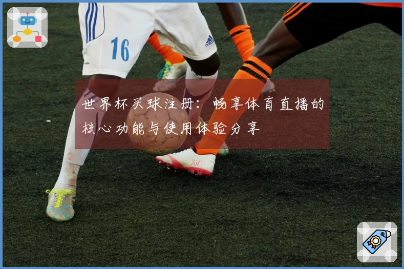 世界杯买球注册：畅享体育直播的核心功能与使用体验分享