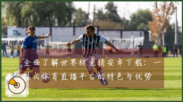 全面了解世界杯竞猜安卓下载：一站式体育直播平台的特色与优势