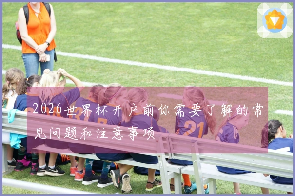 2026世界杯开户前你需要了解的常见问题和注意事项
