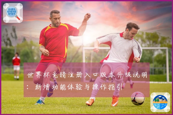 世界杯竞猜注册入口版本升级说明：新增功能体验与操作指引