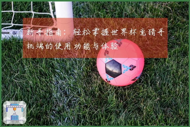 新手指南：轻松掌握世界杯竞猜手机端的使用功能与体验