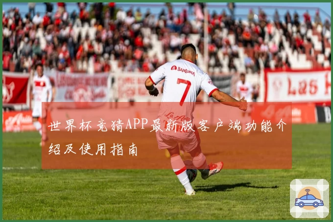 世界杯竞猜APP最新版客户端功能介绍及使用指南