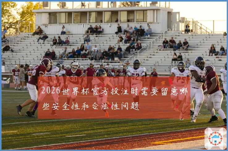 2026世界杯官方投注时需要留意哪些安全性和合法性问题