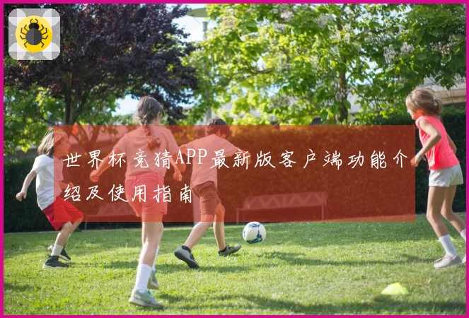 世界杯竞猜APP最新版客户端功能介绍及使用指南