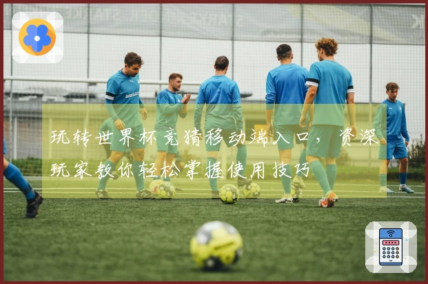 玩转世界杯竞猜移动端入口，资深玩家教你轻松掌握使用技巧