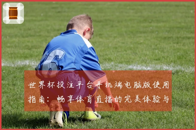 世界杯投注平台手机端电脑版使用指南：畅享体育直播的完美体验与功能介绍