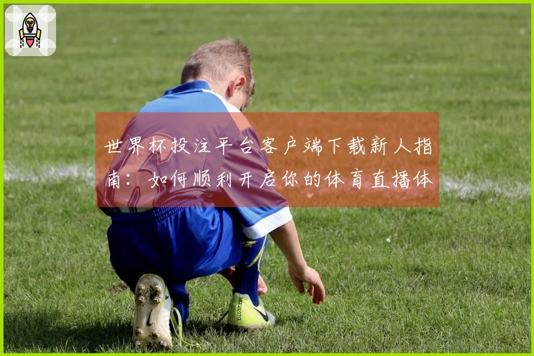 世界杯投注平台客户端下载新人指南：如何顺利开启你的体育直播体验