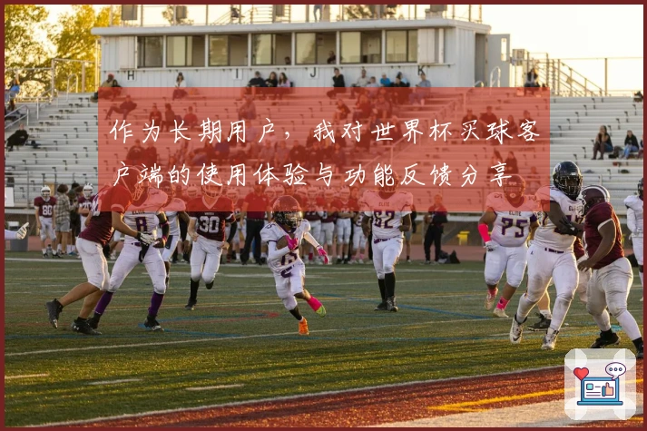 作为长期用户，我对世界杯买球客户端的使用体验与功能反馈分享