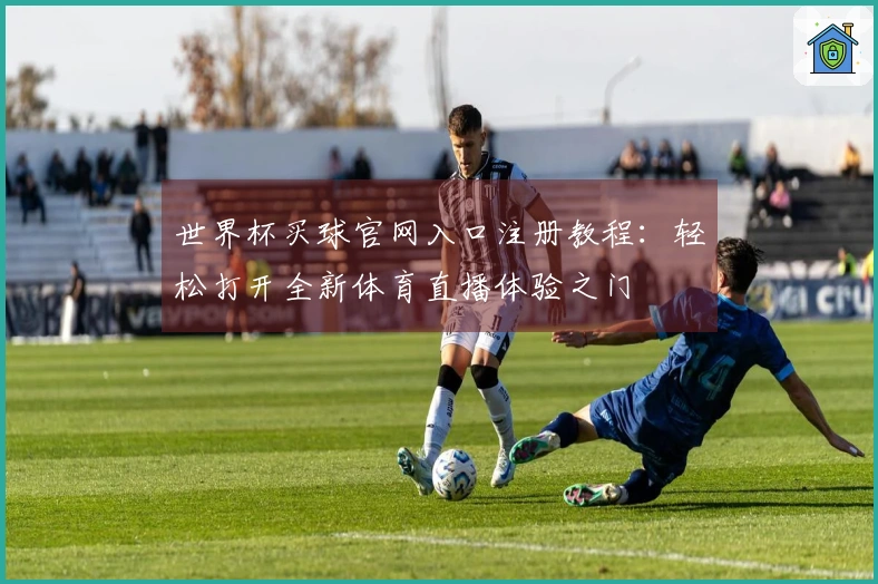 世界杯买球官网入口注册教程：轻松打开全新体育直播体验之门