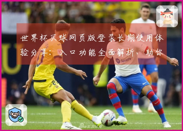 世界杯买球网页版登录长期使用体验分享：入口功能全面解析，助你轻松畅享体育赛事