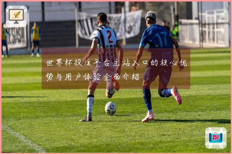世界杯投注平台主站入口的核心优势与用户体验全面介绍